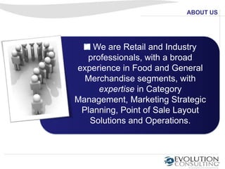 ABOUT US




    We are Retail and Industry
  professionals, with a broad
experience in Food and General
  Merchandise segments, with
     expertise in Category
Management, Marketing Strategic
 Planning, Point of Sale Layout
   Solutions and Operations.
 