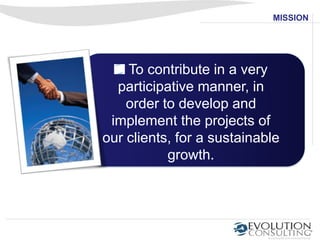 MISSION




    To contribute in a very
  participative manner, in
    order to develop and
 implement the projects of
our clients, for a sustainable
           growth.
 