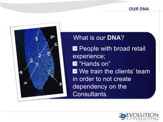 OUR DNA




What is our DNA?
   People with broad retail
experience;
   “Hands on”
   We train the clients’ team
in order to not create
dependency on the
Consultants.
 