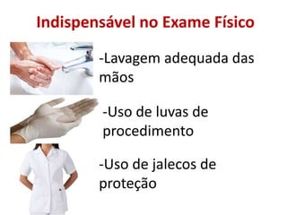 Indispensável no Exame Físico
-Lavagem adequada das
mãos
-Uso de luvas de
procedimento
-Uso de jalecos de
proteção
 