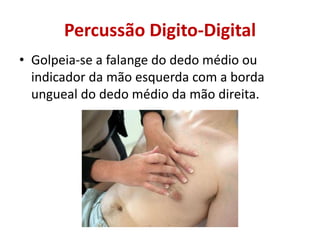 Percussão Digito-Digital
• Golpeia-se a falange do dedo médio ou
indicador da mão esquerda com a borda
ungueal do dedo médio da mão direita.
 
