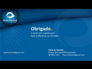 Obrigado.
                       E conte com a gente para
                       fazer a diferença no mercado.




                                         Flávio de Almeida
exclamacom@gmail.com                     Diretor de Criação/Planejamento
                                         48 9901 6167 flavio.exclama@gmail.com
 