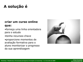 criar um curso online que:   forneça uma linha orientadora para o estudo tenha recursos-chave proporcione momentos de avaliação formativa para o aluno monitorizar o progresso da sua aprendizagem A solução é 