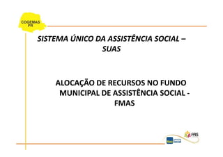 SISTEMA ÚNICO DA ASSISTÊNCIA SOCIAL –
               SUAS



    ALOCAÇÃO DE RECURSOS NO FUNDO
     MUNICIPAL DE ASSISTÊNCIA SOCIAL -
                  FMAS
 