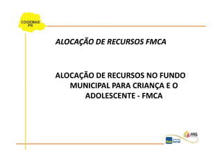 ALOCAÇÃO DE RECURSOS FMCA


ALOCAÇÃO DE RECURSOS NO FUNDO
   MUNICIPAL PARA CRIANÇA E O
      ADOLESCENTE - FMCA
 
