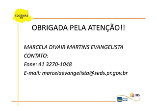 OBRIGADA PELA ATENÇÃO!!

MARCELA DIVAIR MARTINS EVANGELISTA
CONTATO:
Fone: 41 3270-1048
E-mail: marcelaevangelista@seds.pr.gov.br
 