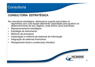 Consultoria

            ESTRATÉ
CONSULTORIA ESTRATÉGICA

Na consultoria estratégica, oferecemos suporte para todos os
  segmentos com uma equipe altamente capacidade para ajudá-lo no
  desenvolvimento de seu negócio, onde temos como premissas:
• Reposicionamento estratégico
• Estratégia de treinamento
• Melhoria de processos
• Implantação e melhoria de sistemas de informação
• Integração de sistemas financeiros
• Planejamento fiscal e contencioso tributário




                                                                   8
 