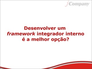 Desenvolver um
framework integrador interno
é a melhor opção?
 