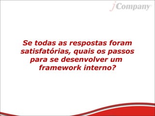 Se todas as respostas foram
satisfatórias, quais os passos
para se desenvolver um
framework interno?
 