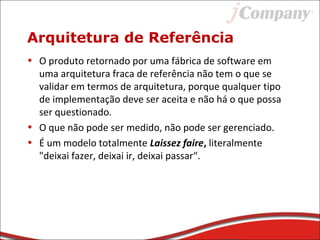 Arquitetura de Referência
• O produto retornado por uma fábrica de software em
uma arquitetura fraca de referência não tem o que se
validar em termos de arquitetura, porque qualquer tipo
de implementação deve ser aceita e não há o que possa
ser questionado.
• O que não pode ser medido, não pode ser gerenciado.
• É um modelo totalmente Laissez faire, literalmente
"deixai fazer, deixai ir, deixai passar“.
 