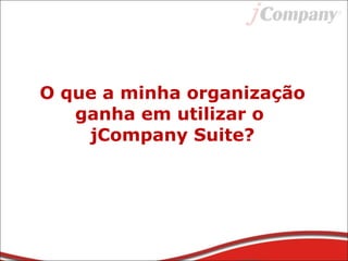 O que a minha organização
ganha em utilizar o
jCompany Suite?
 
