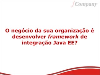 O negócio da sua organização é
desenvolver framework de
integração Java EE?
 