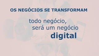 OS NEGÓCIOS SE TRANSFORMAM
todo negócio,
será um negócio
digital
 