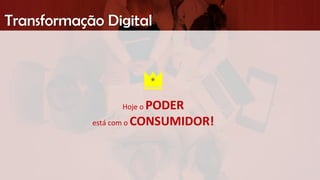 Transformação Digital
Hoje o PODER
está com o CONSUMIDOR!
 