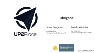 Sidnei Gonçalves
(11) 98264-3833
sidnei.goncalves@up2place.com.br
Obrigado!
Laercio Monteiro
(11) 99592-2478
Laercio.monteiro@up2place.com.br
www.up2place.com.br
 