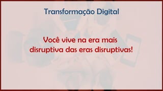 Você vive na era mais
disruptiva das eras disruptivas!
Transformação Digital
 