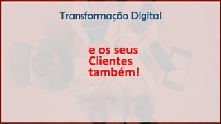 Transformação Digital
e os seus
Clientes
também!
 