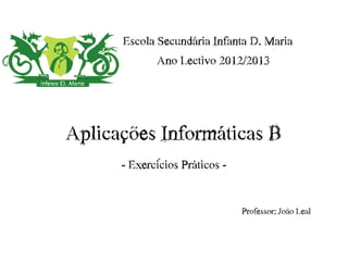 Escola Secundária Infanta D. Maria
             Ano Lectivo 2012/2013




Aplicações Informáticas B
      - Exercícios Práticos -


                                Professor: João Leal
 