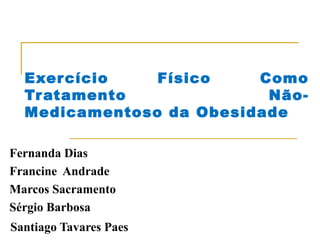 Exercício Físico Como
Tratamento Não-
Medicamentoso da Obesidade
Fernanda Dias
Francine Andrade
Marcos Sacramento
Sérgio Barbosa
Santiago Tavares Paes
 