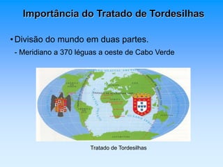 Importância do Tratado de Tordesilhas 
• Divisão do mundo em duas partes. 
- Meridiano a 370 léguas a oeste de Cabo Verde 
Tratado de Tordesilhas 
 