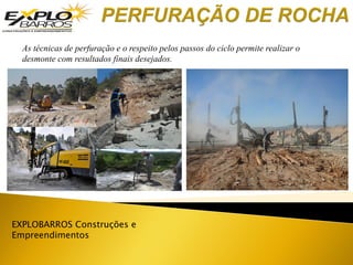 EXPLOBARROS Construções e
Empreendimentos
As técnicas de perfuração e o respeito pelos passos do ciclo permite realizar o
desmonte com resultados finais desejados.
 