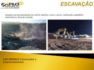 EXPLOBARROS Construções e
Empreendimentos
Atuamos na movimentação de estéril, minério, corte e aterro, utilizando caminhões
rodoviários e fora de estrada.
 