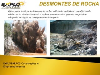 Oferecemos serviços de desmonte de rochas utilizando explosivos com objetivo de
minimizar os danos estruturais a rocha e remanescentes, gerando um produto
adequado as etapas de carregamento e transporte.
EXPLOBARROS Construções e
Empreendimentos
 