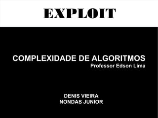 EXPLOIT 
COMPLEXIDADE DE ALGORITMOS 
Professor Edson Lima 
DENIS VIEIRA 
NONDAS JUNIOR 
 