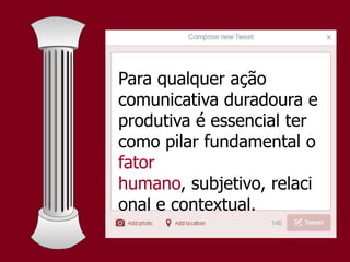 Para qualquer ação
comunicativa duradoura e
produtiva é essencial ter
como pilar fundamental o
fator
humano, subjetivo, relaci
onal e contextual.
 