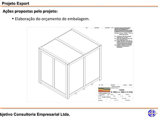 Projeto Export
 Ações propostas pelo projeto:
      • Elaboração do orçamento de embalagem.




bjetivo Consultoria Empresarial Ltda.
 