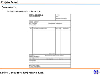 Projeto Export
 Documentos:
     • Fatura comercial – INVOICE




bjetivo Consultoria Empresarial Ltda.
 