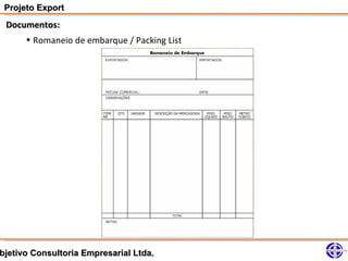 Projeto Export
 Documentos:
     • Romaneio de embarque / Packing List




bjetivo Consultoria Empresarial Ltda.
 