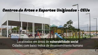 t
Centros de Artes e Esportes Unificados - CEUs
Localizados em áreas de vulnerabilidade social
Cidades com baixo índice de desenvolvimento humano
 