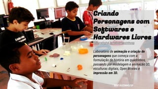 Criando
Personagens com
Softwares e
Hardwares Livres
culturadigital.br/labsertaozinhosp
Laboratório de animação e criação de
personagens que começa com a
formulação de história em quadrinhos,
passando por modelagem e animação 3D,
esculturas digitais, Open Movies e
impressão em 3D.
SERTÃOZINHO/SP
 