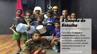 A Canção do
Entulho
http://culturadigital.br/labsetelagoasmg
Laboratório de música e
metareciclagem que utilizou
materiais descartados no entorno
do CEU para a construção de
instrumentos musicais, gerando
composições musicais e um
videoclipe.
SETE LAGOAS/MG
 