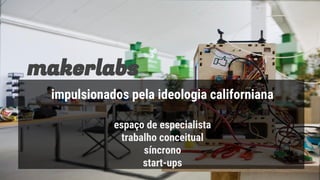 makerlabs
impulsionados pela ideologia californiana
espaço de especialista
trabalho conceitual
síncrono
start-ups
 