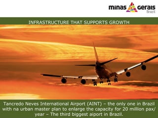 INFRASTRUCTURE THAT SUPPORTS GROWTH Tancredo Neves International Airport (AINT) C the only one in Brazil with na urban master plan to enlarge the capacity for 20 million pax/year C The third biggest aiport in Brazil. 