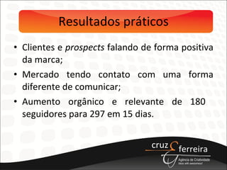 Resultados práticos Clientes e  prospects  falando de forma positiva da marca; Mercado tendo contato com uma forma diferente de comunicar; Aumento orgânico e relevante de 180  seguidores para 297 em 15 dias. 