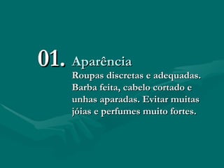 Aparência Roupas discretas e adequadas. Barba feita, cabelo cortado e unhas aparadas. Evitar muitas jóias e perfumes muito fortes. 01. 