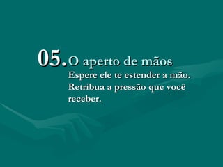 O aperto de mãos Espere ele te estender a mão. Retribua a pressão que você receber.   05. 