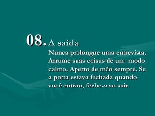 A saída Nunca prolongue uma entrevista. Arrume suas coisas de um  modo calmo. Aperto de mão sempre. Se a porta estava fechada quando você entrou, feche-a ao sair.  08. 