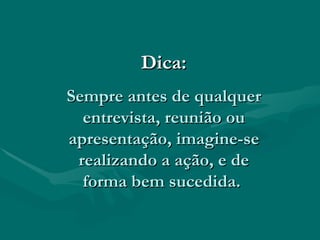 Dica: Sempre antes de qualquer entrevista, reunião ou apresentação, imagine-se realizando a ação, e de forma bem sucedida.   