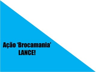 Ação ‘Brocamania’
LANCE!
 