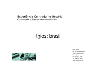 Experiência Centrada no Usuário
Consultoria e Pesquisa em Usabilidade




                                        fhios brasil
                                        Av. do Contorno 4045
                                        401 – Funcionários
                                        BH - MG
                                        55 31 3287 3246
                                        55 31 8738 9936
                                        www.fhios.com.br
 