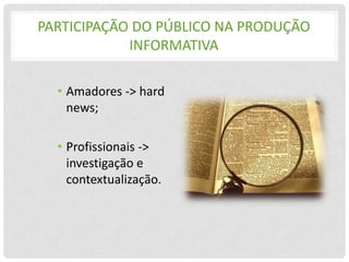 PARTICIPAÇÃO DO PÚBLICO NA PRODUÇÃO
            INFORMATIVA

  • Amadores -> hard
    news;

  • Profissionais ->
    investigação e
    contextualização.
 