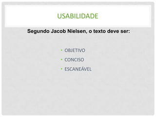 USABILIDADE
Segundo Jacob Nielsen, o texto deve ser:


            • OBJETIVO
            • CONCISO
            • ESCANEÁVEL
 