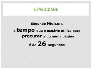 USABILIDADE


        Segundo Nielsen,

o   tempo     que o usuário utiliza para
     procurar     algo numa página

       é de   26     segundos
 