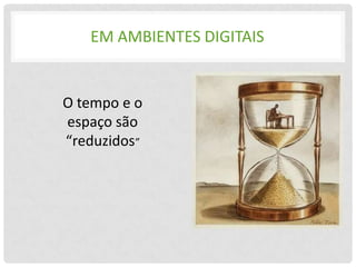 EM AMBIENTES DIGITAIS


O tempo e o
espaço são
“reduzidos”
 