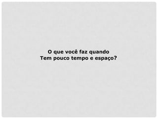 O que você faz quando
Tem pouco tempo e espaço?
 