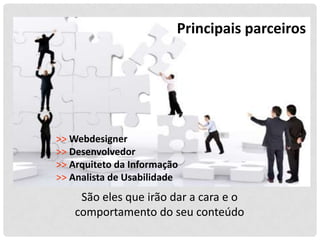 Principais parceiros




>> Webdesigner
>> Desenvolvedor
>> Arquiteto da Informação
>> Analista de Usabilidade
     São eles que irão dar a cara e o
    comportamento do seu conteúdo
 